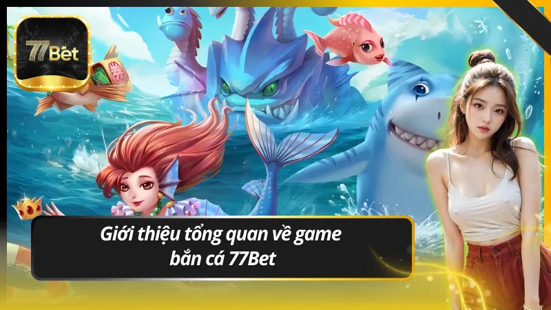 Giới thiệu tổng quan về game Bắn cá 77Bet