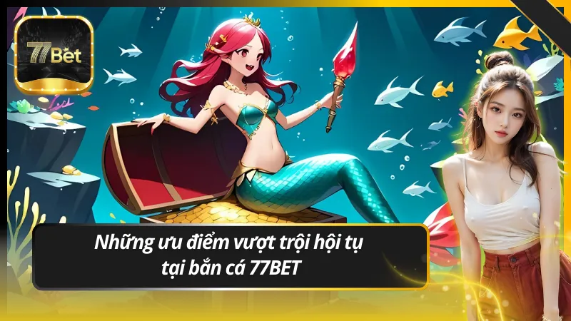 Những ưu điểm vượt trội hội tụ tại bắn cá 77BET