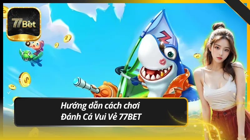 Hướng dẫn cách chơi Đánh Cá Vui Vẻ 77BET