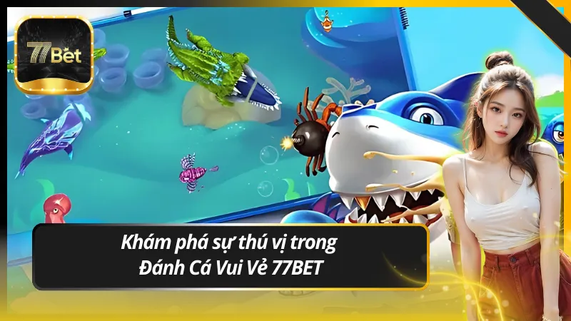 Khám phá sự thú vị trong Đánh Cá Vui Vẻ 77BET