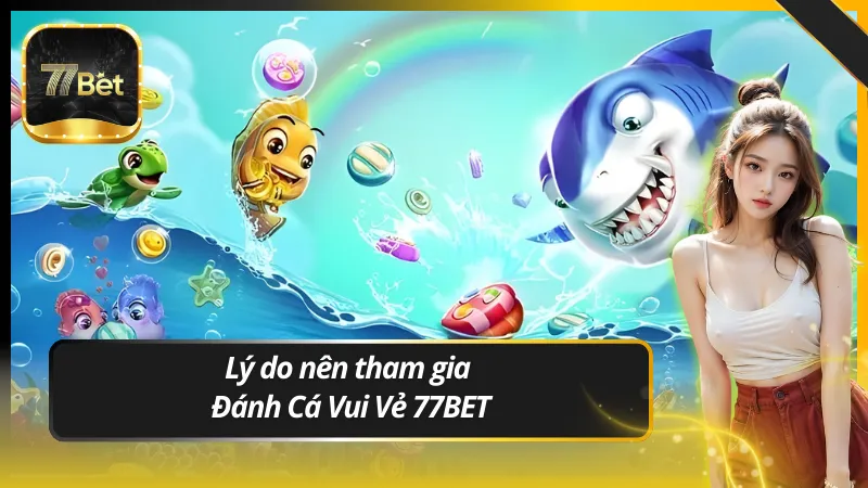 Lý do nên tham gia Đánh Cá Vui Vẻ 77BET