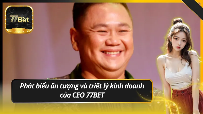 Phát biểu ấn tượng và triết lý kinh doanh của CEO 77BET