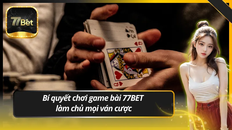 Bí quyết chơi game bài 77BET – Làm chủ mọi ván cược