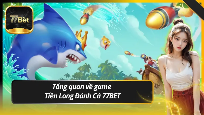 Tổng quan về game Tiền Long Đánh Cá 77BET