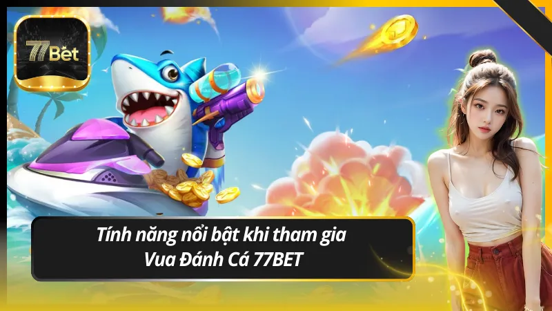 Tính năng nổi bật khi tham gia Vua Đánh Cá 77BET