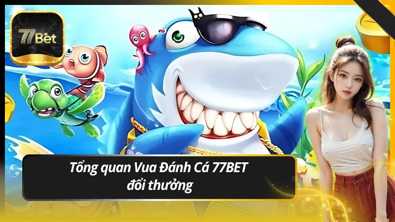 Tổng quan Vua Đánh Cá 77BET đổi thưởng