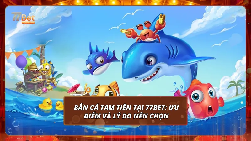 Trải nghiệm thực tế Bắn Cá Tam Tiên tại 77bet: Ưu điểm và lý do nên chọn