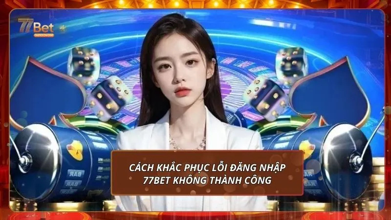 Cách khắc phục lỗi đăng nhập 77Bet không thành công