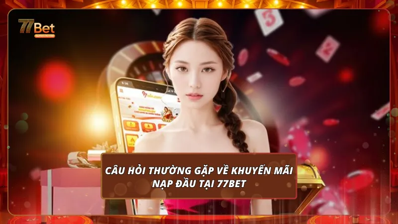 Câu hỏi thường gặp về khuyến mãi nạp đầu tại 77Bet