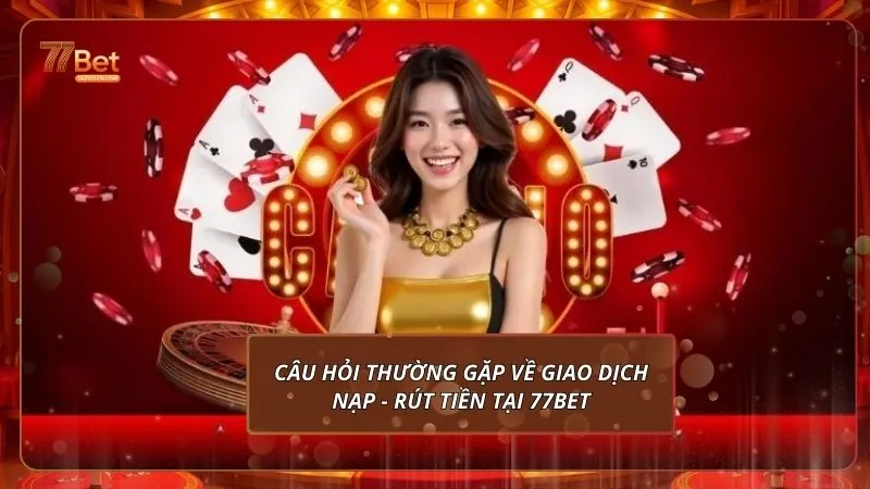Câu hỏi thường gặp về giao dịch nạp - rút tiền tại 77Bet