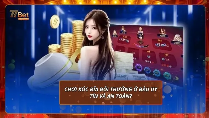 Chơi xóc đĩa đổi thưởng ở đâu uy tín và an toàn?