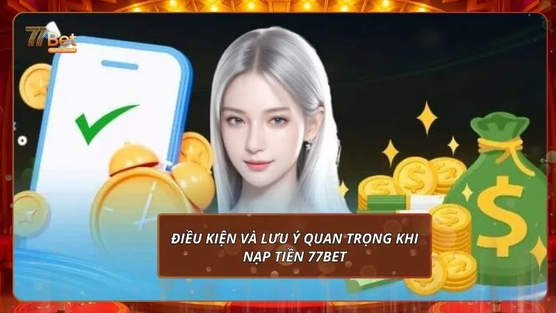 Điều kiện và lưu ý quan trọng khi nạp tiền 77Bet