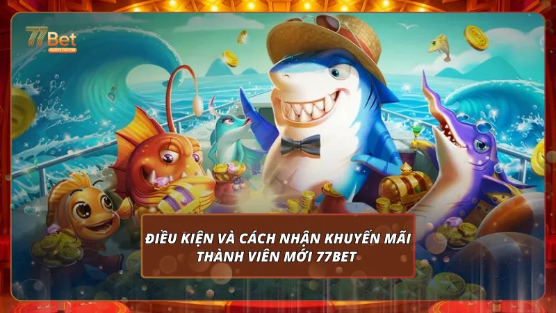 Điều kiện và cách nhận Khuyến mãi thành viên mới 77Bet