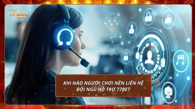 Khi nào người chơi nên liên hệ đội ngũ hỗ trợ 77Bet