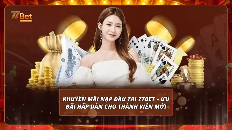 Khuyến mãi nạp đầu tại 77Bet – Ưu đãi hấp dẫn cho thành viên mới
