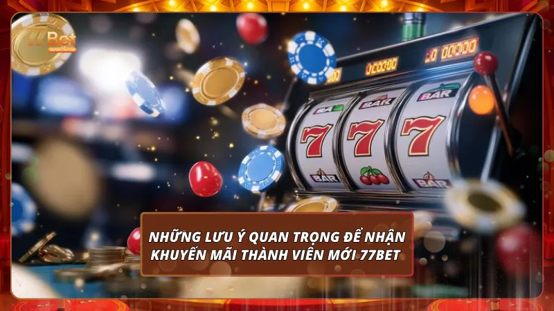 Những lưu ý quan trọng để nhận khuyến mãi thành viên mới 77Bet