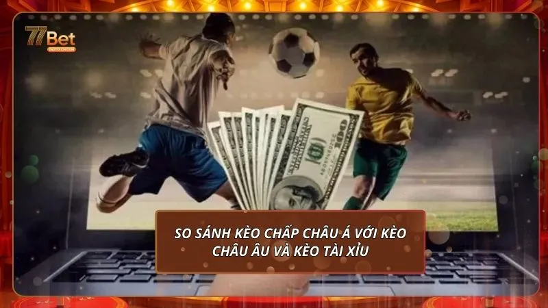 So sánh kèo chấp châu Á với kèo châu Âu và kèo Tài Xỉu