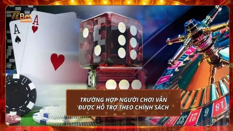 Miễn trừ trách nhiệm 3 Trường hợp người chơi vẫn được hỗ trợ theo chính sách 77BET